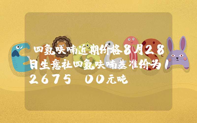 四氢呋喃近期价格8月28日生意社四氢呋喃基准价为12675.00元吨