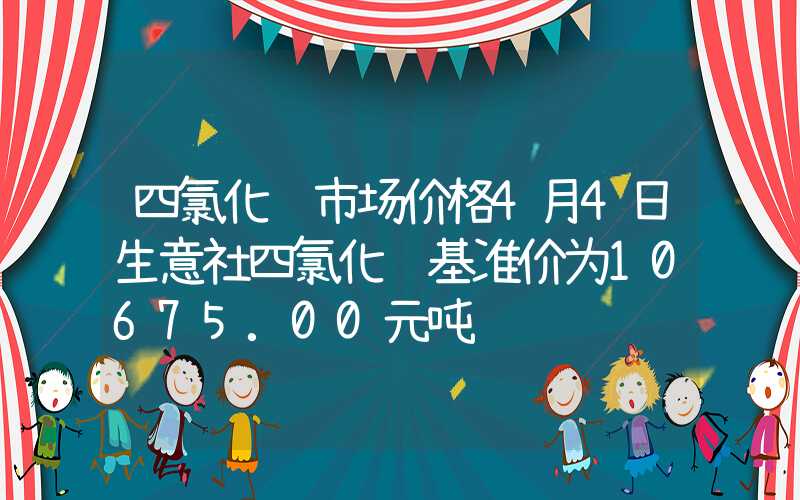 四氯化钛市场价格4月4日生意社四氯化钛基准价为10675.00元吨