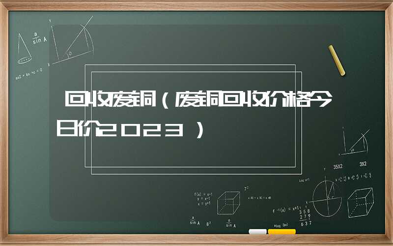 回收废铜（废铜回收价格今日价2023）