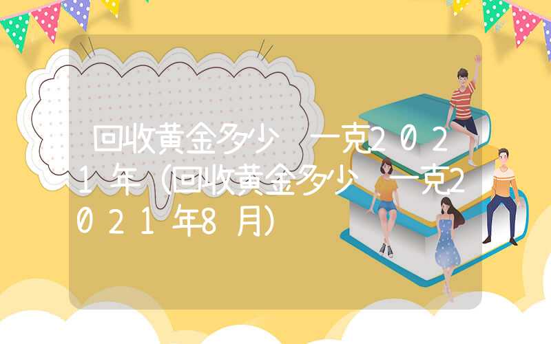 回收黄金多少钱一克2021年（回收黄金多少钱一克2021年8月）