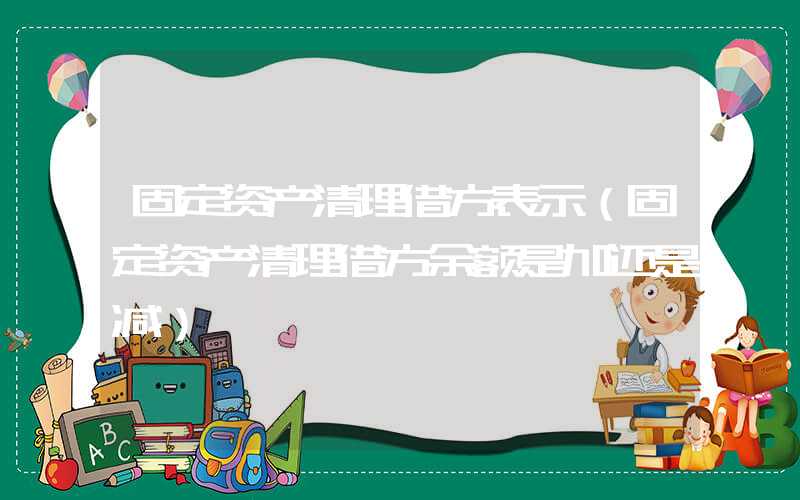 固定资产清理借方表示（固定资产清理借方余额是加还是减）