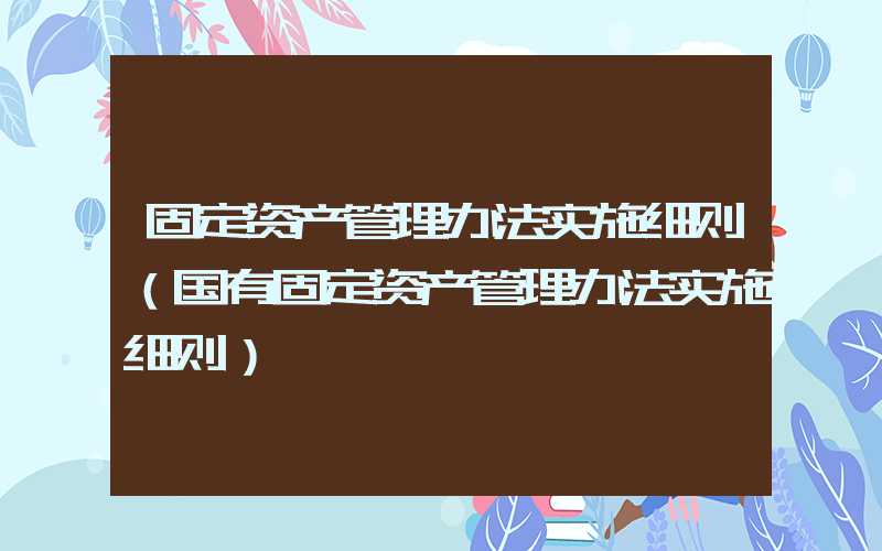 固定资产管理办法实施细则（国有固定资产管理办法实施细则）