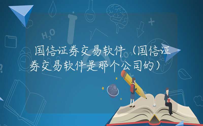 国信证券交易软件（国信证券交易软件是那个公司的）