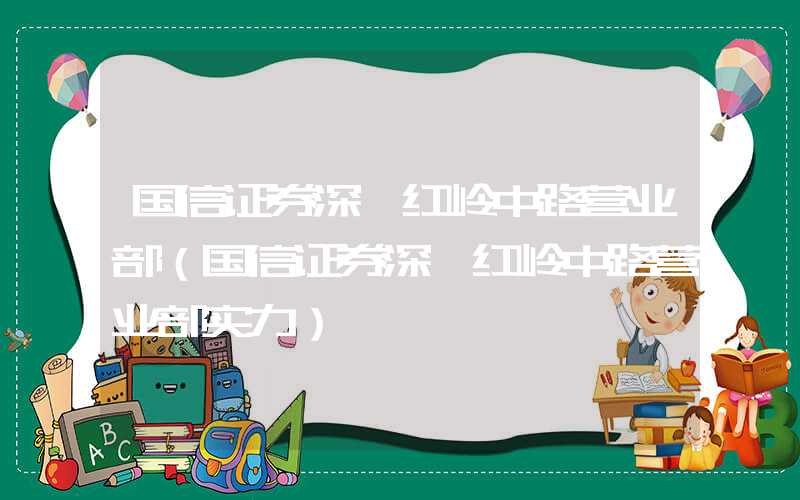 国信证券深圳红岭中路营业部（国信证券深圳红岭中路营业部实力）