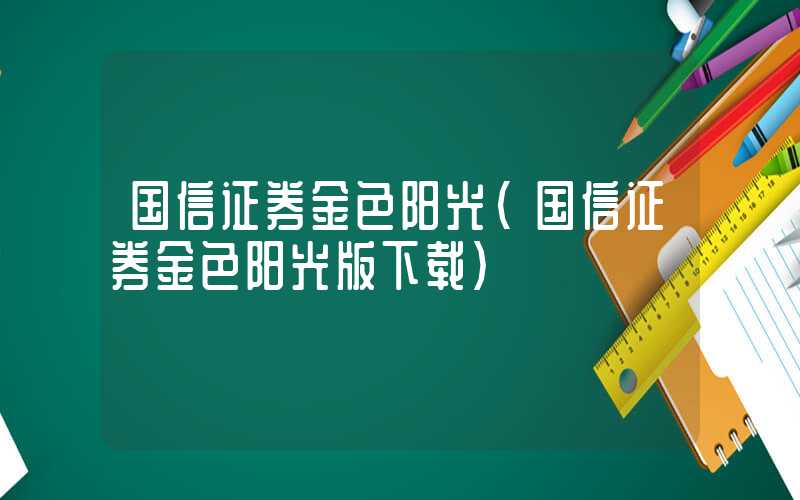 国信证券金色阳光（国信证券金色阳光版下载）