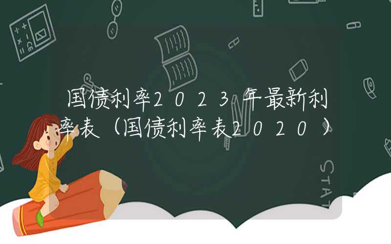 国债利率2023年最新利率表（国债利率表2020）