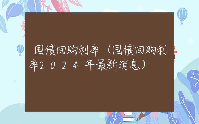 国债回购利率（国债回购利率2024年最新消息）