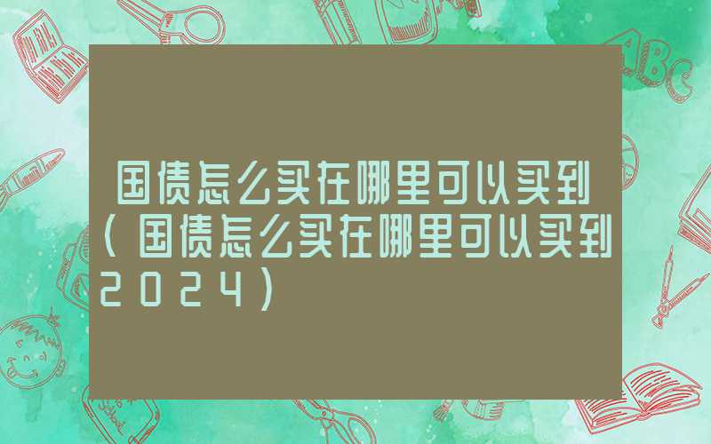 国债怎么买在哪里可以买到（国债怎么买在哪里可以买到2024）