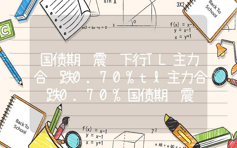 国债期货震荡下行TL主力合约跌0.70%tl主力合约跌0.70%国债期货震荡下行TL主力合约跌0.70%