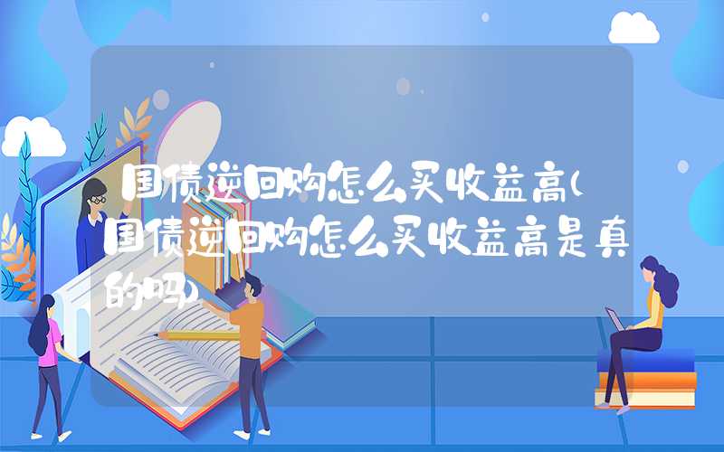 国债逆回购怎么买收益高（国债逆回购怎么买收益高是真的吗）