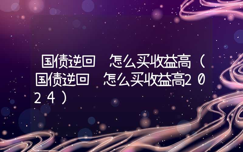 国债逆回购怎么买收益高（国债逆回购怎么买收益高2024）