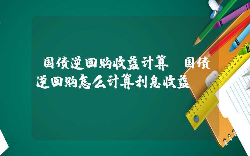 国债逆回购收益计算（国债逆回购怎么计算利息收益）