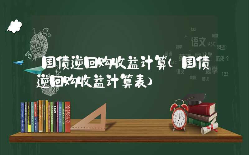 国债逆回购收益计算（国债逆回购收益计算表）