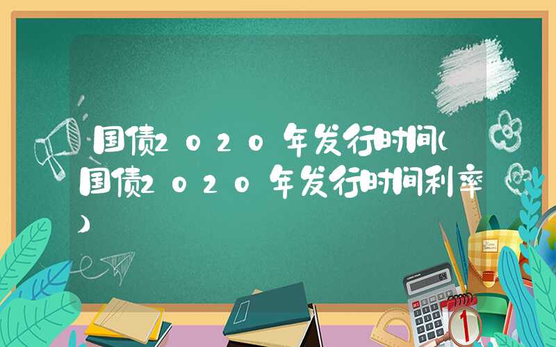 国债2020年发行时间（国债2020年发行时间利率）