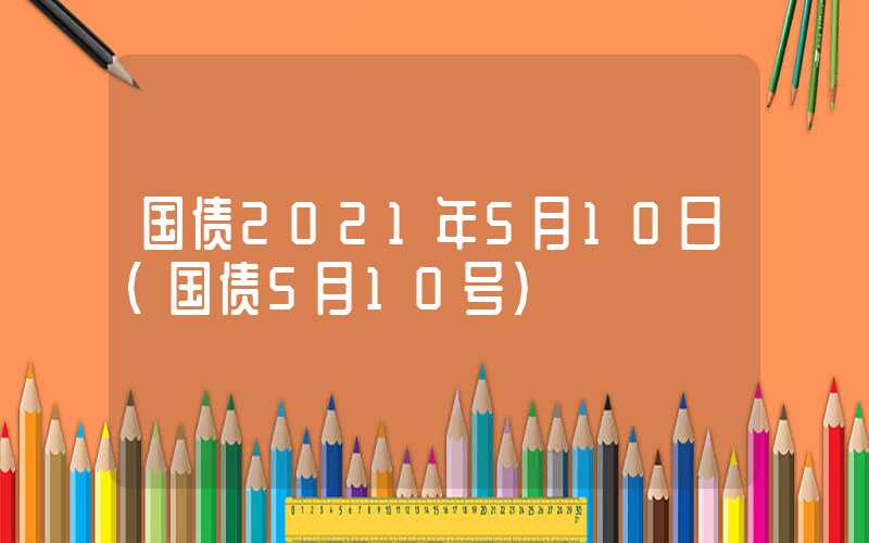 国债2021年5月10日（国债5月10号）