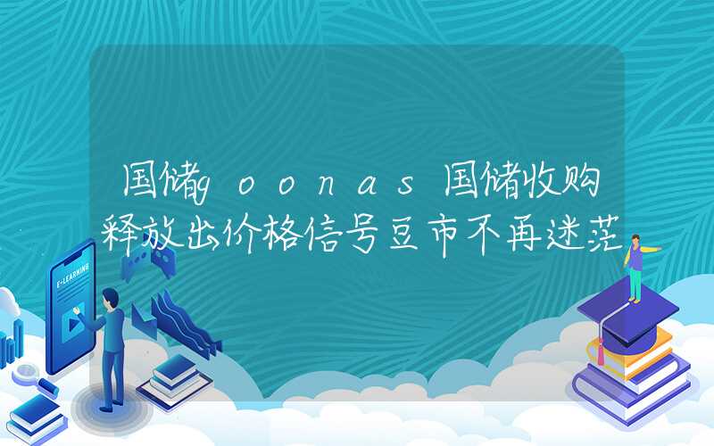 国储goonas国储收购释放出价格信号豆市不再迷茫