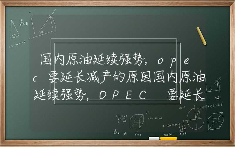 国内原油延续强势,opec要延长减产的原因国内原油延续强势，OPEC+要延长减产？