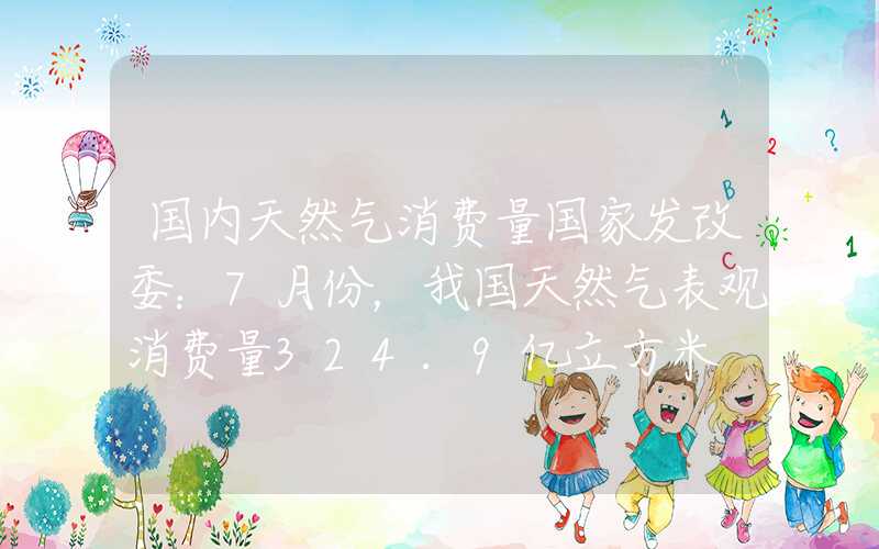 国内天然气消费量国家发改委：7月份，我国天然气表观消费量324.9亿立方米