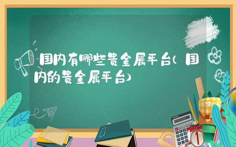 国内有哪些贵金属平台（国内的贵金属平台）