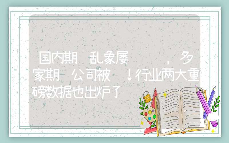 国内期货乱象屡踩红线，多家期货公司被罚！行业两大重磅数据也出炉了