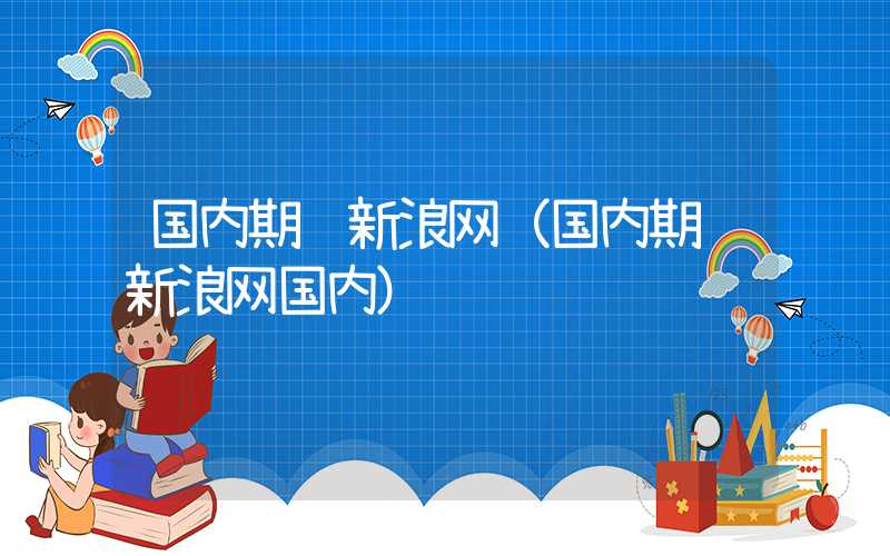 国内期货新浪网（国内期货新浪网国内）