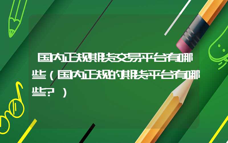 国内正规期货交易平台有哪些（国内正规的期货平台有哪些?）