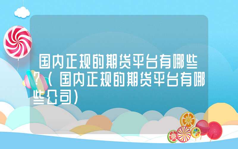 国内正规的期货平台有哪些?（国内正规的期货平台有哪些公司）