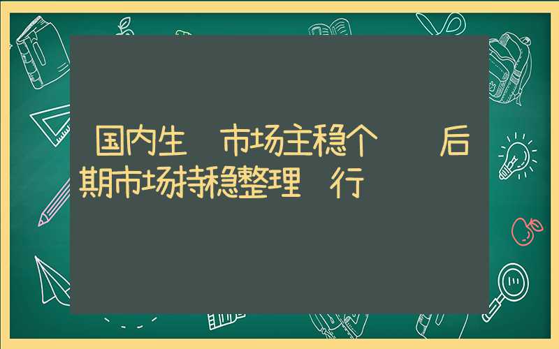 国内生铁市场主稳个调 后期市场持稳整理运行