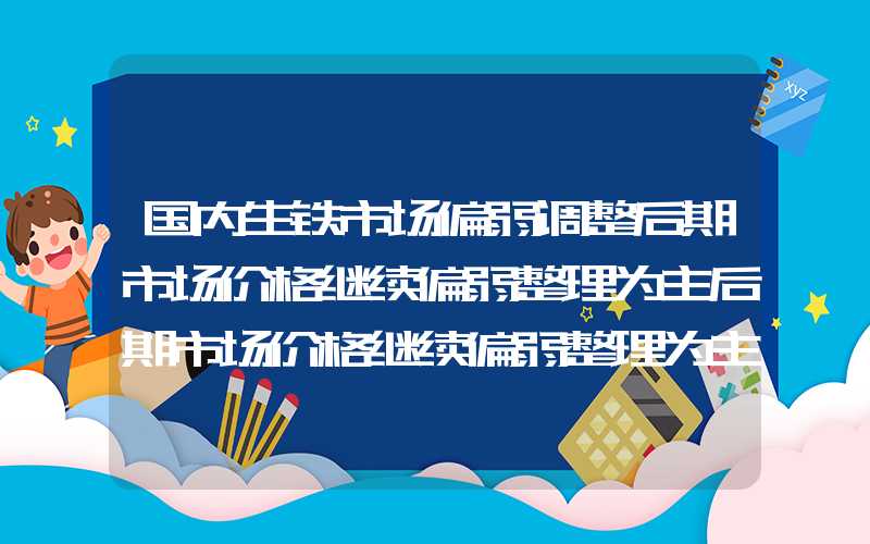 国内生铁市场偏弱调整后期市场价格继续偏弱整理为主后期市场价格继续偏弱整理为主","p":false,"slid":"84979732131471","queryid"