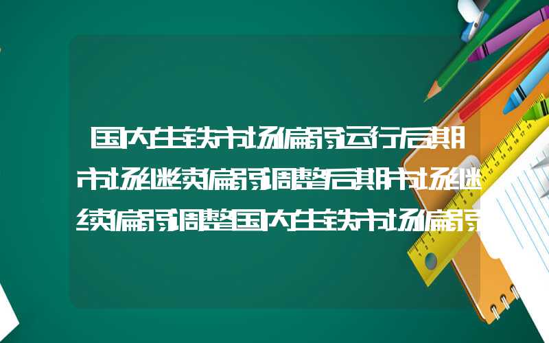 国内生铁市场偏弱运行后期市场继续偏弱调整后期市场继续偏弱调整国内生铁市场偏弱运行后期市场继续偏弱调整