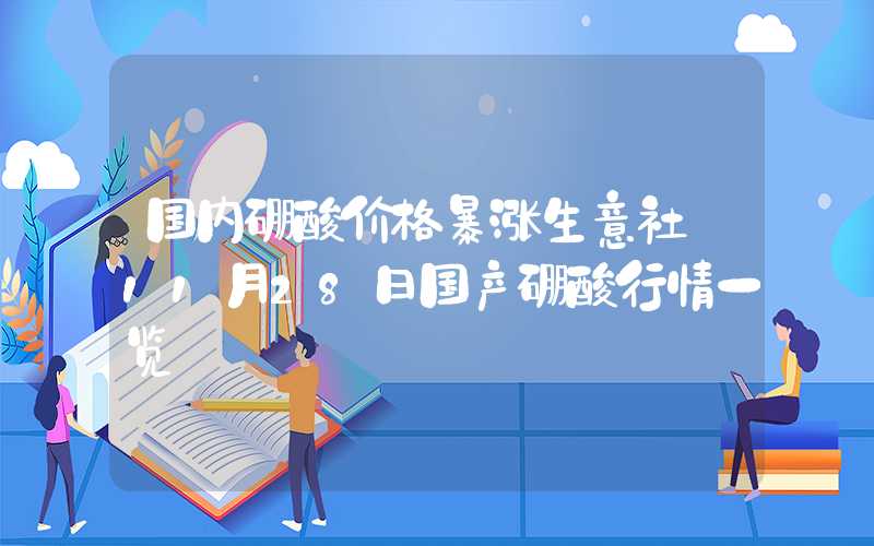 国内硼酸价格暴涨生意社:11月28日国产硼酸行情一览