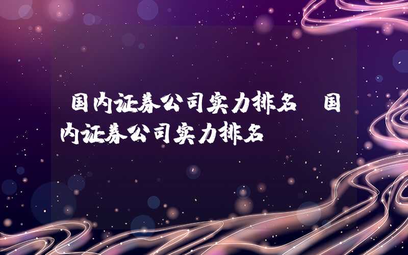 国内证券公司实力排名（国内证券公司实力排名）