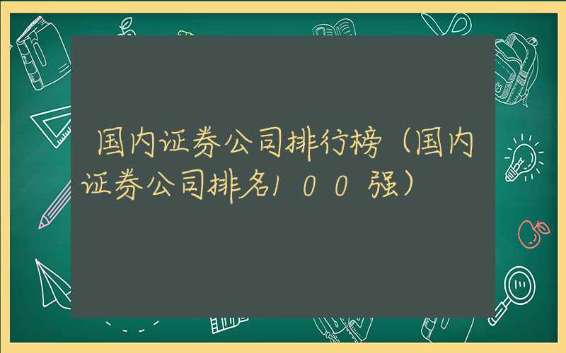 国内证券公司排行榜（国内证券公司排名100强）