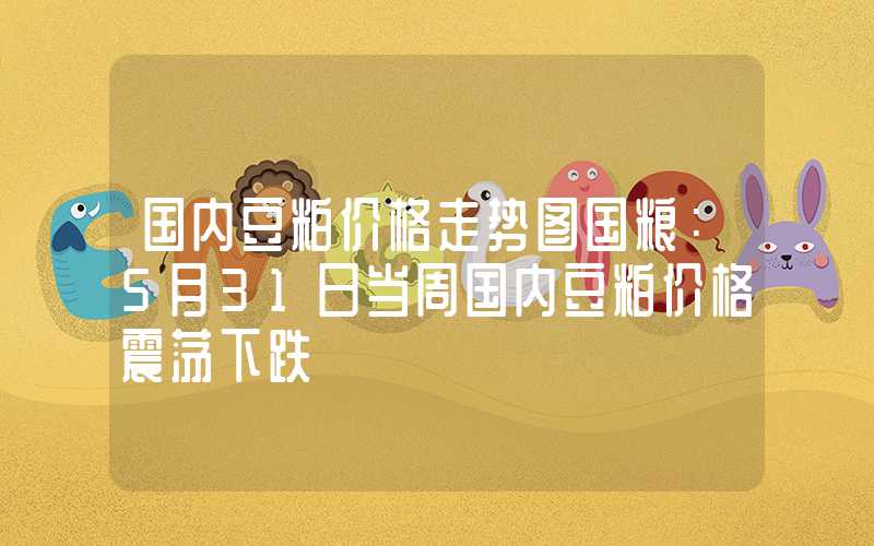 国内豆粕价格走势图国粮：5月31日当周国内豆粕价格震荡下跌