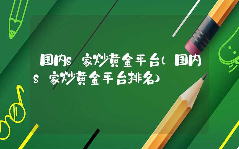 国内8家炒黄金平台（国内8家炒黄金平台排名）