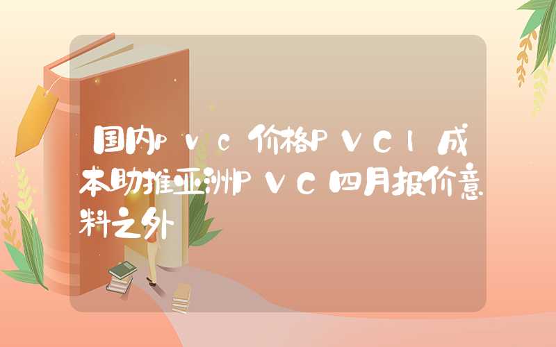 国内pvc价格PVC|成本助推亚洲PVC四月报价意料之外