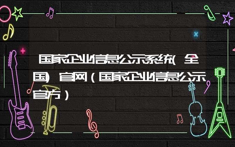 国家企业信息公示系统(全国)官网（国家企业信息公示官方）