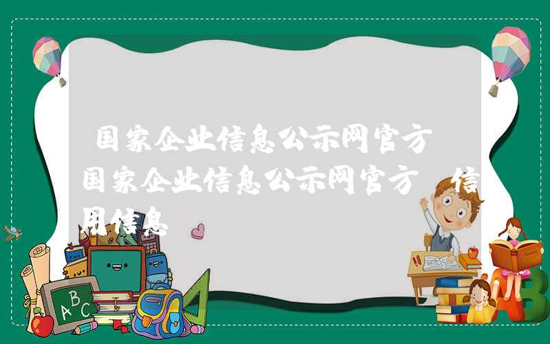 国家企业信息公示网官方（国家企业信息公示网官方 信用信息）