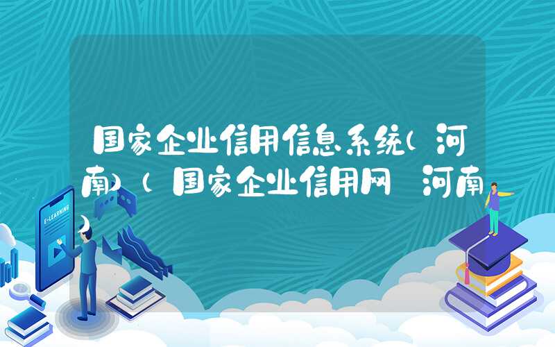 国家企业信用信息系统(河南)（国家企业信用网 河南）