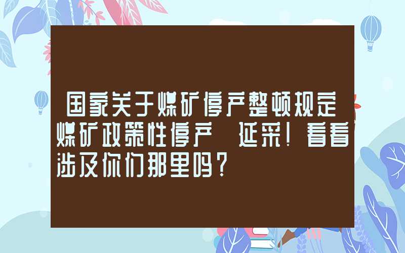 国家关于煤矿停产整顿规定煤矿政策性停产+延采！看看涉及你们那里吗？