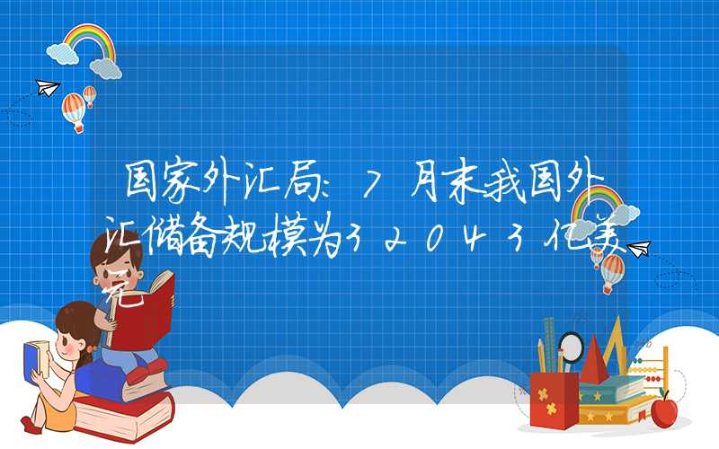 国家外汇局：7月末我国外汇储备规模为32043亿美元