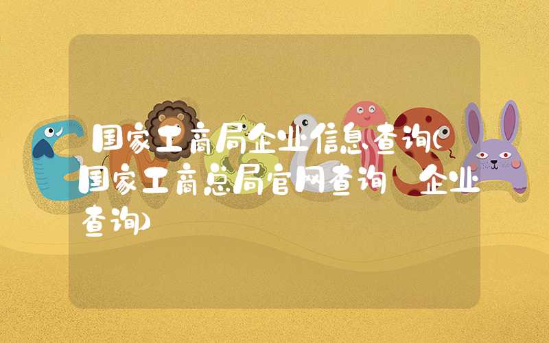 国家工商局企业信息查询（国家工商总局官网查询 企业查询）