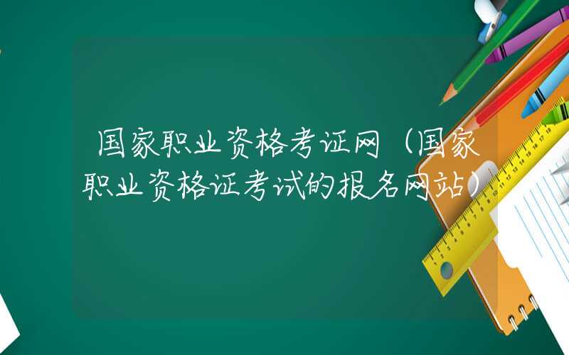 国家职业资格考证网（国家职业资格证考试的报名网站）