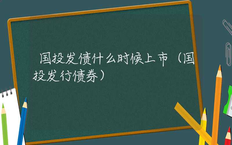 国投发债什么时候上市（国投发行债券）