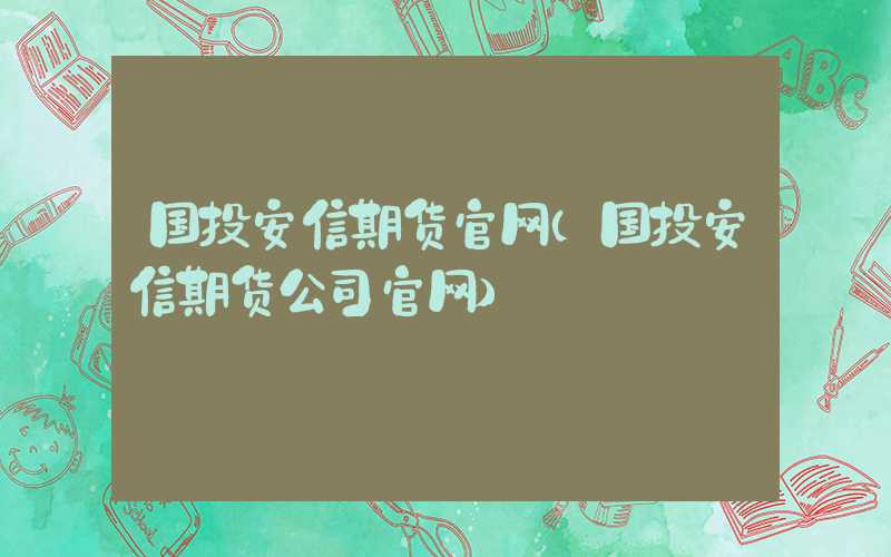 国投安信期货官网（国投安信期货公司官网）