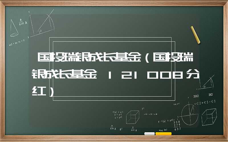 国投瑞银成长基金（国投瑞银成长基金 121008分红）