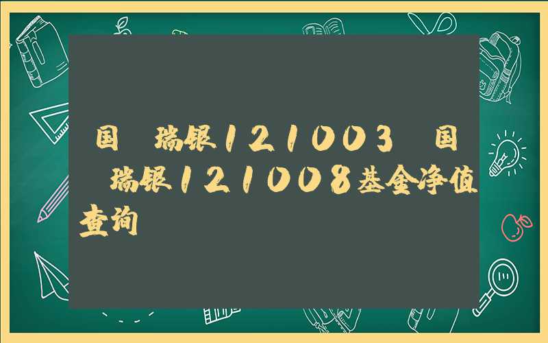 国投瑞银121003（国投瑞银121008基金净值查询）