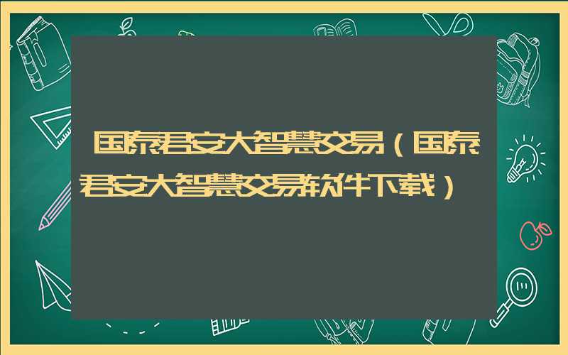 国泰君安大智慧交易（国泰君安大智慧交易软件下载）