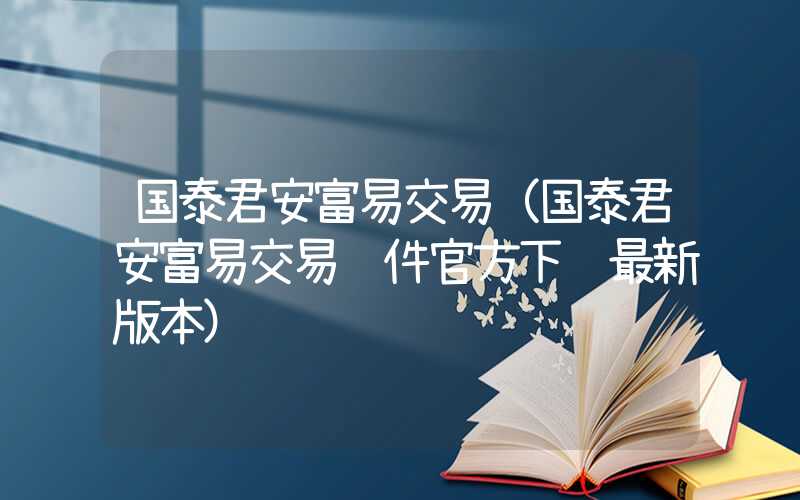 国泰君安富易交易（国泰君安富易交易软件官方下载最新版本）