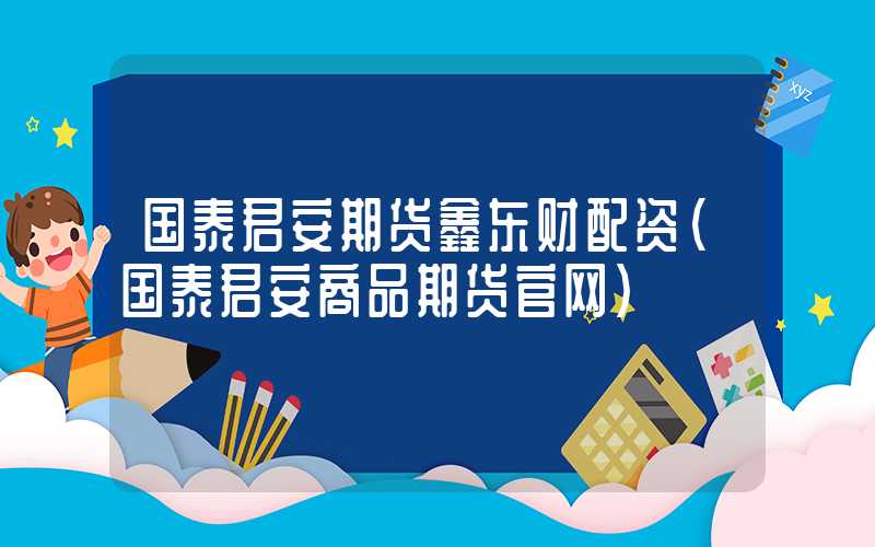 国泰君安期货鑫东财配资（国泰君安商品期货官网）